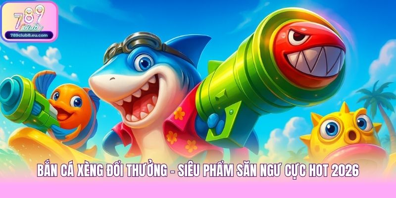Bắn Cá Xèng Đổi Thưởng - Siêu Phẩm Săn Ngư Cực Hot 2026
