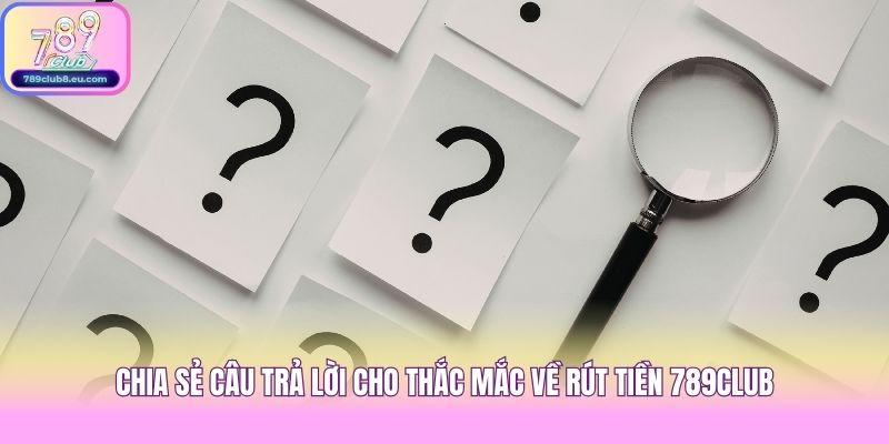 Chia sẻ câu trả lời cho thắc mắc về rút tiền 789club