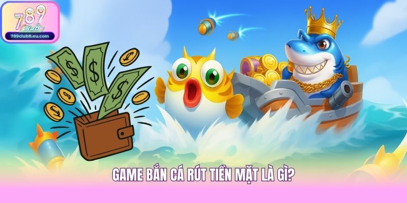 Game bắn cá rút tiền mặt là gì?