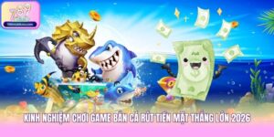 Kinh Nghiệm Chơi Game Bắn Cá Rút Tiền Mặt Thắng Lớn 2026