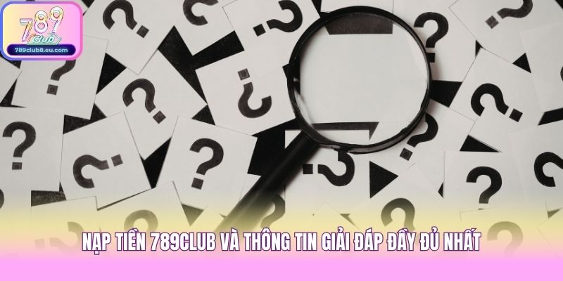Nạp tiền 789club và thông tin giải đáp đầy đủ nhất