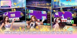Những Điểm Đặc Sắc Của Game Bài 789club Giúp Thu Hút Bet Thủ