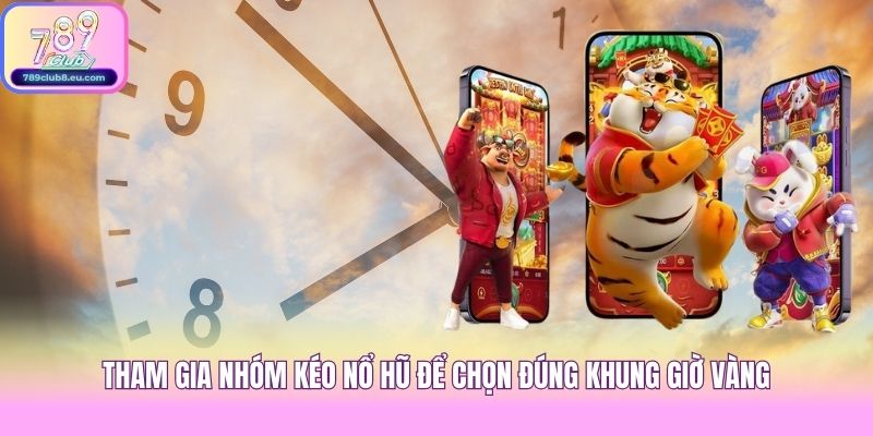 Tham gia nhóm kéo nổ hũ để chọn đúng khung giờ vàng